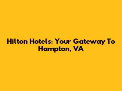 Hilton Hotels: Your Gateway To Hampton, VA