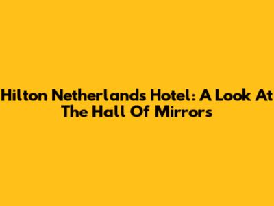 Hilton Netherlands Hotel: A Look At The Hall Of Mirrors