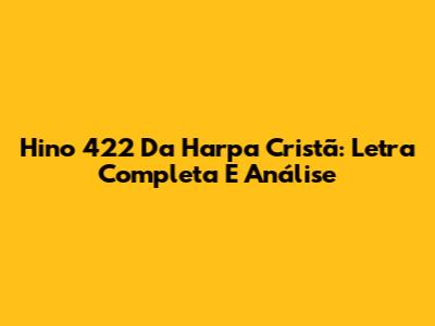 Hino 422 Da Harpa Cristã: Letra Completa E Análise