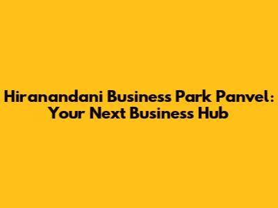 Hiranandani Business Park Panvel: Your Next Business Hub