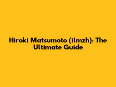 Hiroki Matsumoto (ilmzh): The Ultimate Guide