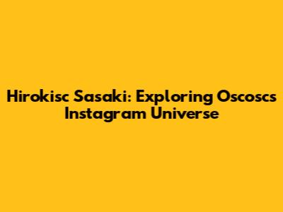 Hirokisc Sasaki: Exploring Oscosc's Instagram Universe