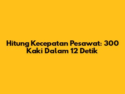 Hitung Kecepatan Pesawat: 300 Kaki Dalam 12 Detik