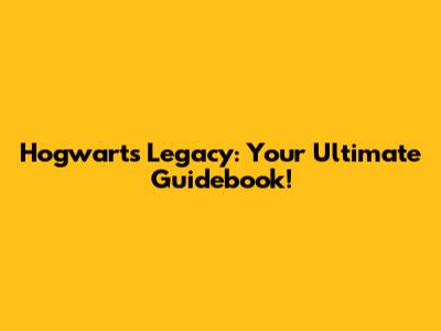 Hogwarts Legacy: Your Ultimate Guidebook!