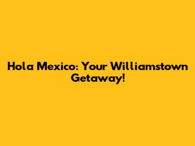 Hola Mexico: Your Williamstown Getaway!