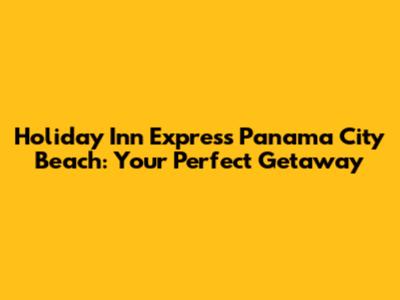 Holiday Inn Express Panama City Beach: Your Perfect Getaway