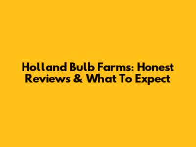 Holland Bulb Farms: Honest Reviews & What To Expect
