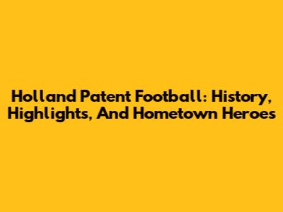Holland Patent Football: History, Highlights, And Hometown Heroes