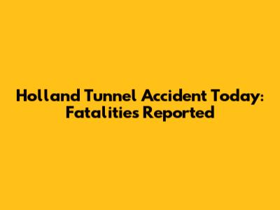Holland Tunnel Accident Today: Fatalities Reported