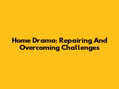Home Drama: Repairing And Overcoming Challenges