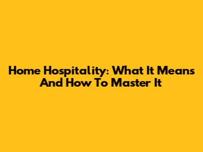 Home Hospitality: What It Means And How To Master It