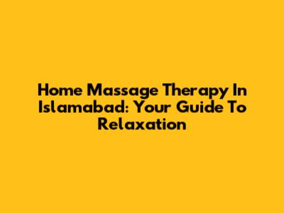 Home Massage Therapy In Islamabad: Your Guide To Relaxation