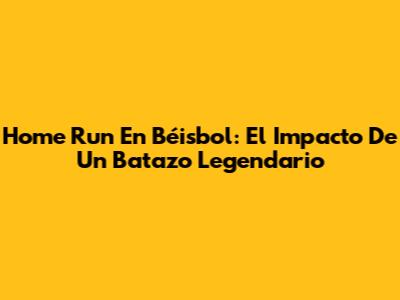 Home Run En Béisbol: El Impacto De Un Batazo Legendario