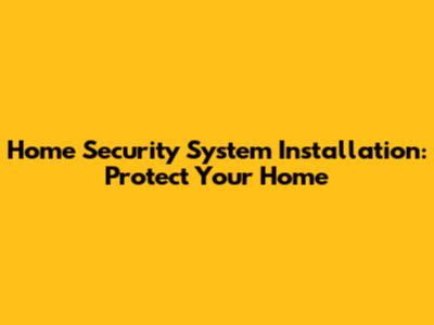 Home Security System Installation: Protect Your Home