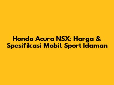 Honda Acura NSX: Harga & Spesifikasi Mobil Sport Idaman