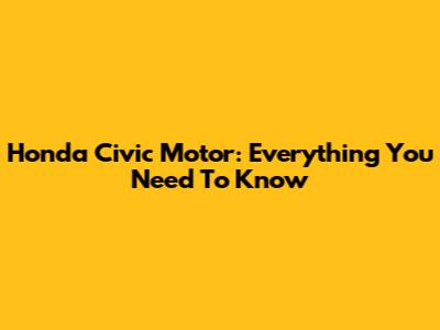 Honda Civic Motor: Everything You Need To Know