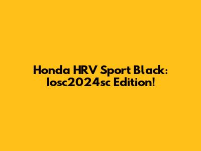 Honda HRV Sport Black: Iosc2024sc Edition!