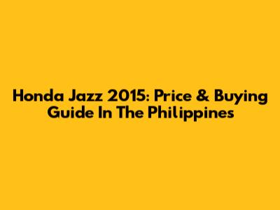 Honda Jazz 2015: Price & Buying Guide In The Philippines