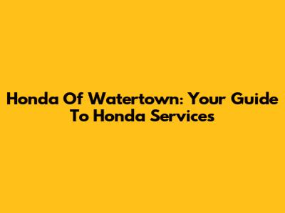Honda Of Watertown: Your Guide To Honda Services