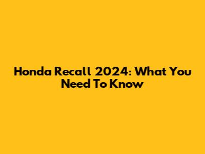 Honda Recall 2024: What You Need To Know