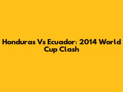 Honduras Vs Ecuador: 2014 World Cup Clash