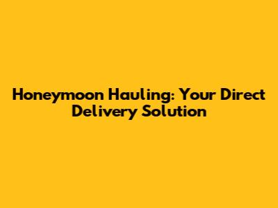 Honeymoon Hauling: Your Direct Delivery Solution