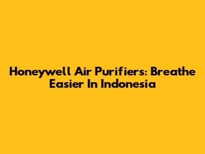 Honeywell Air Purifiers: Breathe Easier In Indonesia
