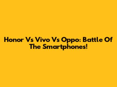 Honor Vs Vivo Vs Oppo: Battle Of The Smartphones!