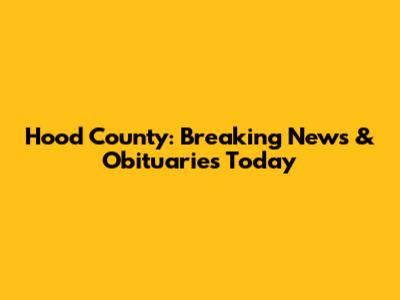 Hood County: Breaking News & Obituaries Today