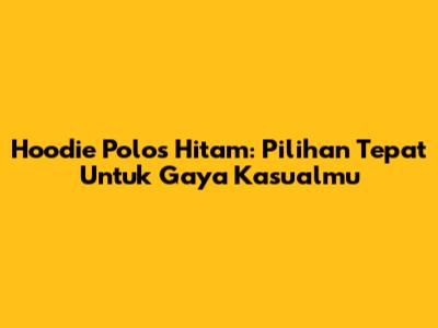 Hoodie Polos Hitam: Pilihan Tepat Untuk Gaya Kasualmu