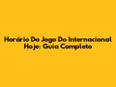 Horário Do Jogo Do Internacional Hoje: Guia Completo