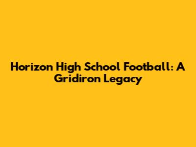 Horizon High School Football: A Gridiron Legacy