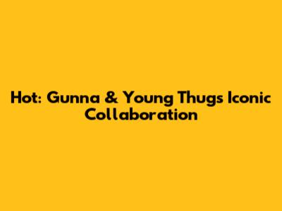 Hot: Gunna & Young Thug's Iconic Collaboration