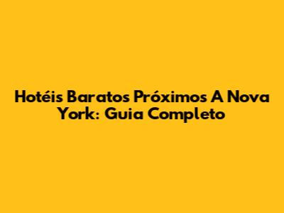 Hotéis Baratos Próximos A Nova York: Guia Completo