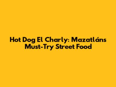 Hot Dog El Charly: Mazatlán's Must-Try Street Food