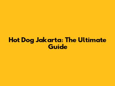 Hot Dog Jakarta: The Ultimate Guide