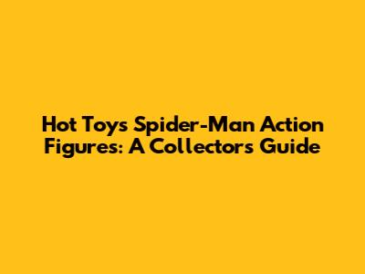 Hot Toys Spider-Man Action Figures: A Collector's Guide