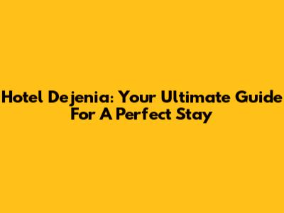 Hotel Dejenia: Your Ultimate Guide For A Perfect Stay