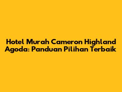 Hotel Murah Cameron Highland Agoda: Panduan Pilihan Terbaik