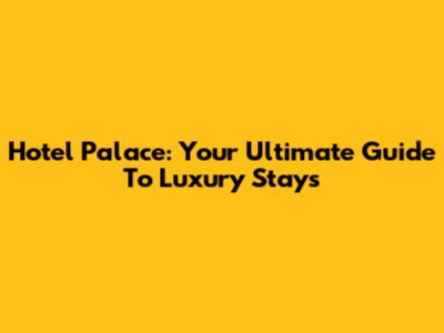 Hotel Palace: Your Ultimate Guide To Luxury Stays