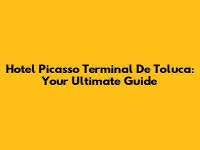 Hotel Picasso Terminal De Toluca: Your Ultimate Guide
