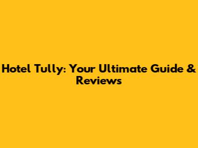 Hotel Tully: Your Ultimate Guide & Reviews