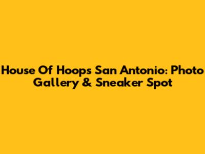 House Of Hoops San Antonio: Photo Gallery & Sneaker Spot