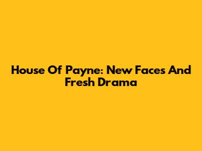 House Of Payne: New Faces And Fresh Drama