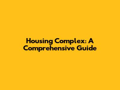 Housing Complex: A Comprehensive Guide