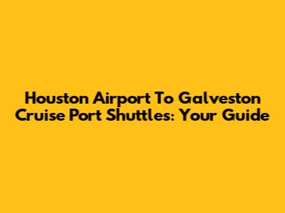 Houston Airport To Galveston Cruise Port Shuttles: Your Guide