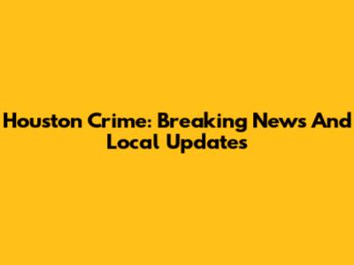 Houston Crime: Breaking News And Local Updates
