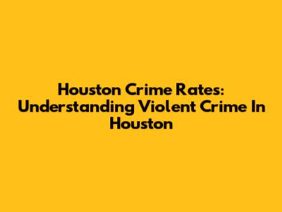 Houston Crime Rates: Understanding Violent Crime In Houston