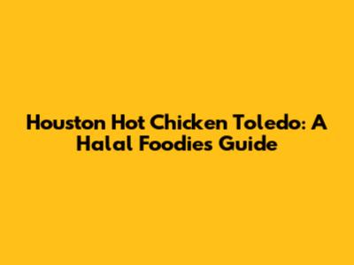 Houston Hot Chicken Toledo: A Halal Foodie's Guide