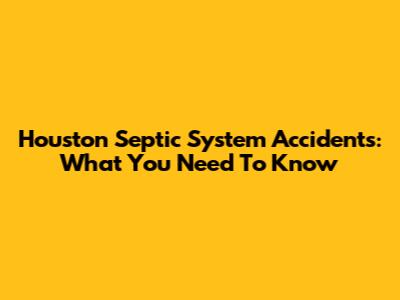 Houston Septic System Accidents: What You Need To Know